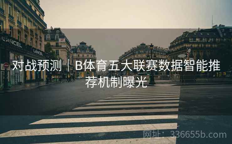 对战预测|B体育五大联赛数据智能推荐机制曝光