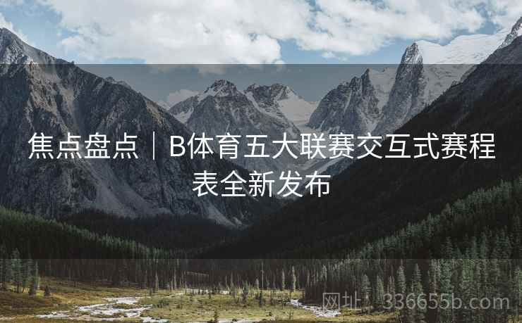 焦点盘点|B体育五大联赛交互式赛程表全新发布